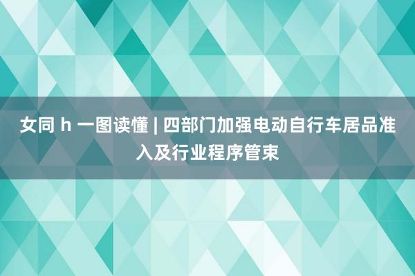 女同 h 一图读懂 | 四部门加强电动自行车居品准入及行业程序管束