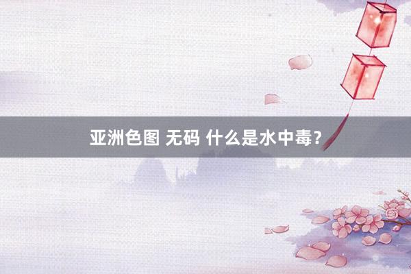 亚洲色图 无码 什么是水中毒？