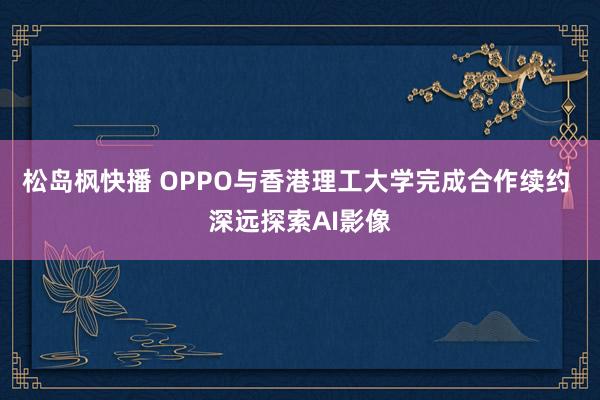 松岛枫快播 OPPO与香港理工大学完成合作续约 深远探索AI影像