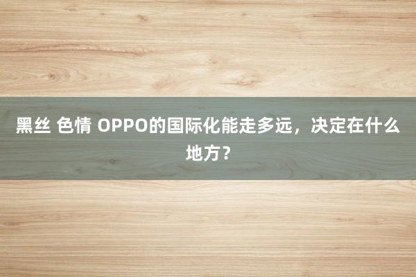 黑丝 色情 OPPO的国际化能走多远，决定在什么地方？