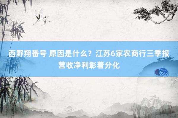 西野翔番号 原因是什么？江苏6家农商行三季报营收净利彰着分化