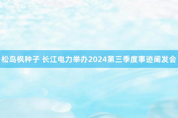 松岛枫种子 长江电力举办2024第三季度事迹阐发会