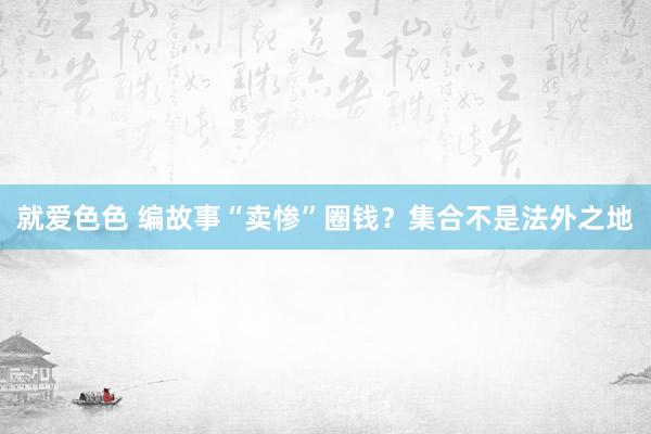 就爱色色 编故事“卖惨”圈钱？集合不是法外之地