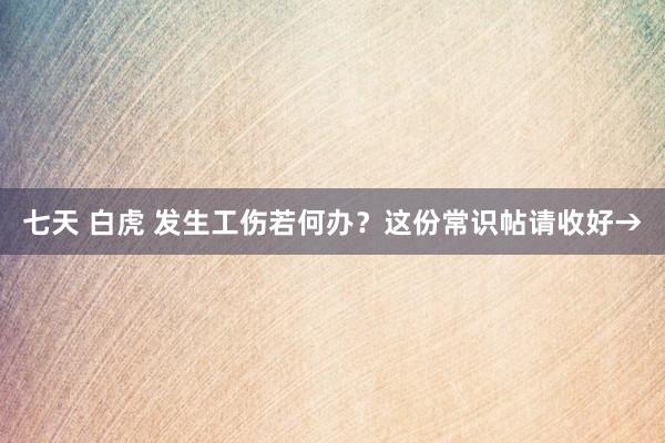 七天 白虎 发生工伤若何办？这份常识帖请收好→