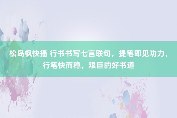 松岛枫快播 行书书写七言联句，提笔即见功力，行笔快而稳，艰巨的好书道