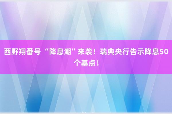 西野翔番号 “降息潮”来袭！瑞典央行告示降息50个基点！