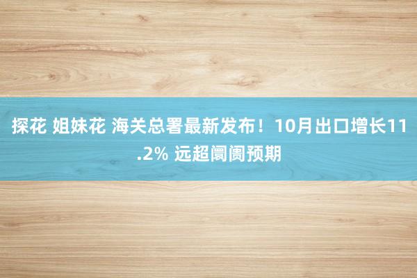 探花 姐妹花 海关总署最新发布！10月出口增长11.2% 远超阛阓预期