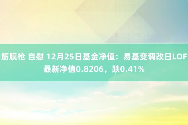 筋膜枪 自慰 12月25日基金净值：易基变调改日LOF最新净值0.8206，跌0.41%