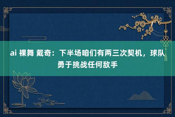 ai 裸舞 戴奇：下半场咱们有两三次契机，球队勇于挑战任何敌手