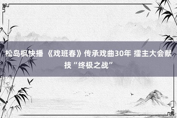 松岛枫快播 《戏班春》传承戏曲30年 擂主大会献技“终极之战”