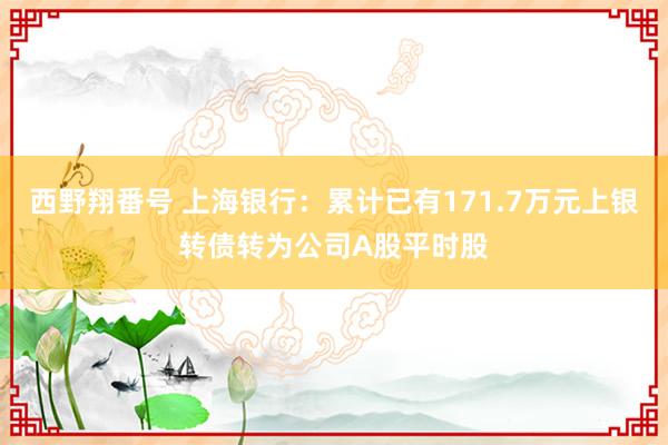 西野翔番号 上海银行：累计已有171.7万元上银转债转为公司A股平时股