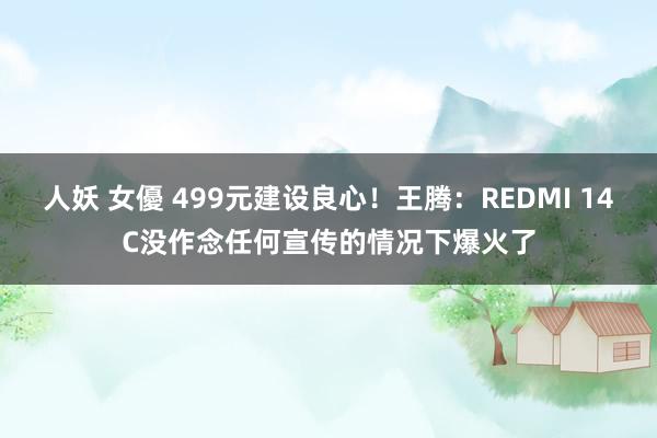 人妖 女優 499元建设良心！王腾：REDMI 14C没作念任何宣传的情况下爆火了