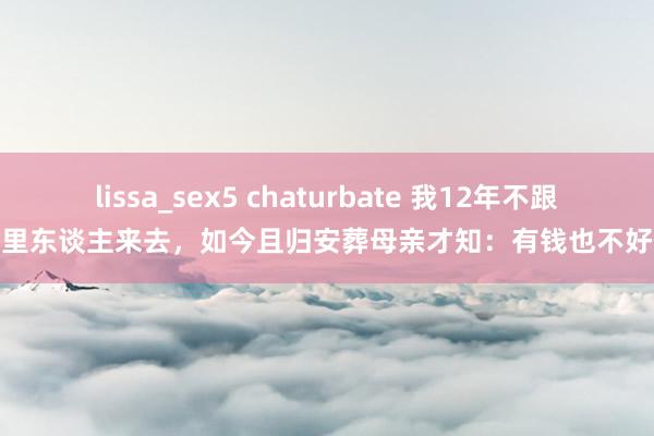 lissa_sex5 chaturbate 我12年不跟村里东谈主来去，如今且归安葬母亲才知：有钱也不好使