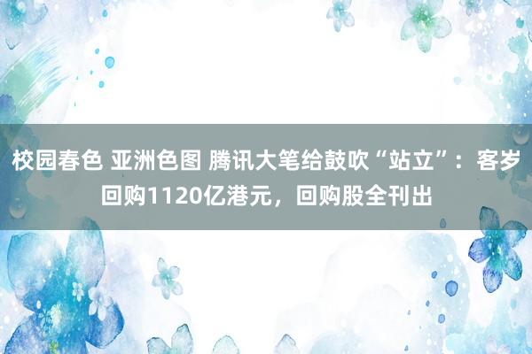 校园春色 亚洲色图 腾讯大笔给鼓吹“站立”：客岁回购1120亿港元，回购股全刊出