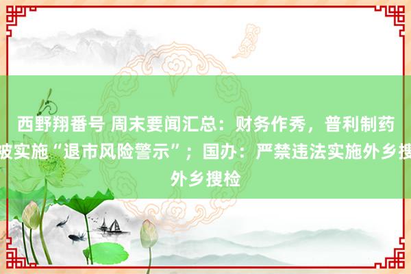 西野翔番号 周末要闻汇总：财务作秀，普利制药将被实施“退市风险警示”；国办：严禁违法实施外乡搜检