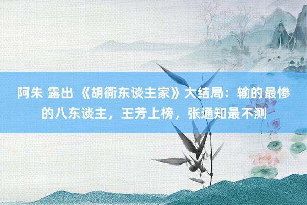 阿朱 露出 《胡衕东谈主家》大结局：输的最惨的八东谈主，王芳上榜，张通知最不测