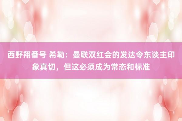 西野翔番号 希勒：曼联双红会的发达令东谈主印象真切，但这必须成为常态和标准