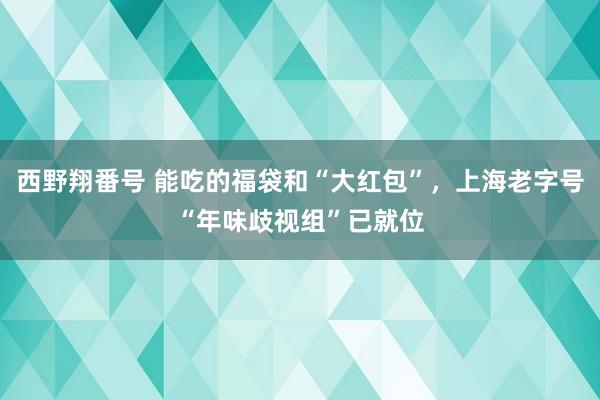 西野翔番号 能吃的福袋和“大红包”，上海老字号“年味歧视组”已就位