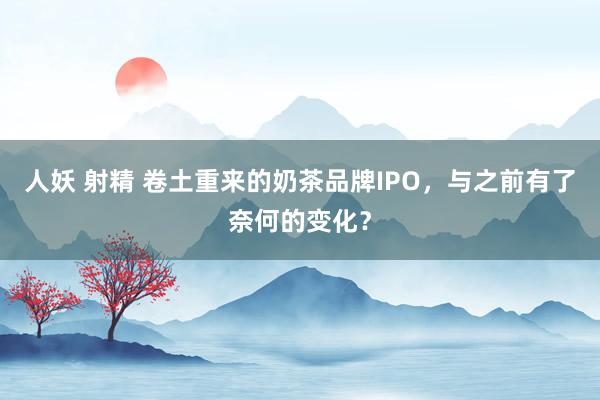 人妖 射精 卷土重来的奶茶品牌IPO，与之前有了奈何的变化？