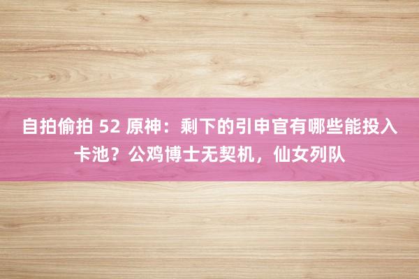 自拍偷拍 52 原神：剩下的引申官有哪些能投入卡池？公鸡博士无契机，仙女列队