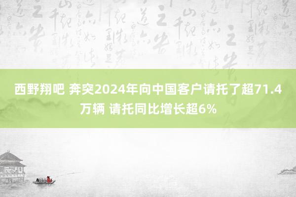 西野翔吧 奔突2024年向中国客户请托了超71.4万辆 请托同比增长超6%