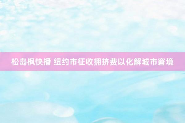 松岛枫快播 纽约市征收拥挤费以化解城市窘境