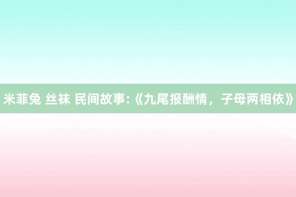 米菲兔 丝袜 民间故事:《九尾报酬情，子母两相依》